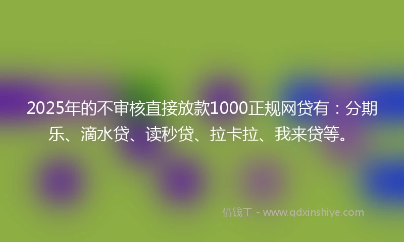 2025年的不审核直接放款1000正规网贷有：分期乐、滴水贷、读秒贷、拉卡拉、我来贷等。