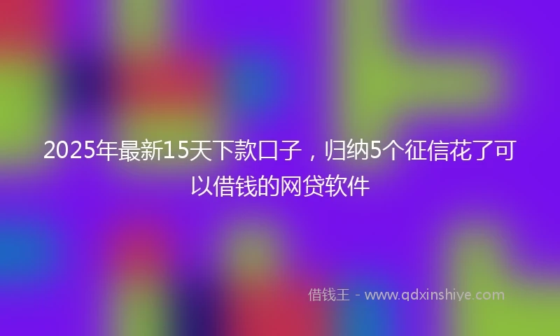 2025年最新15天下款口子，归纳5个征信花了可以借钱的网贷软件