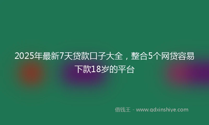 2025年最新7天贷款口子大全，整合5个网贷容易下款18岁的平台