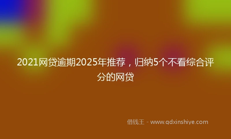 2021网贷逾期2025年推荐，归纳5个不看综合评分的网贷
