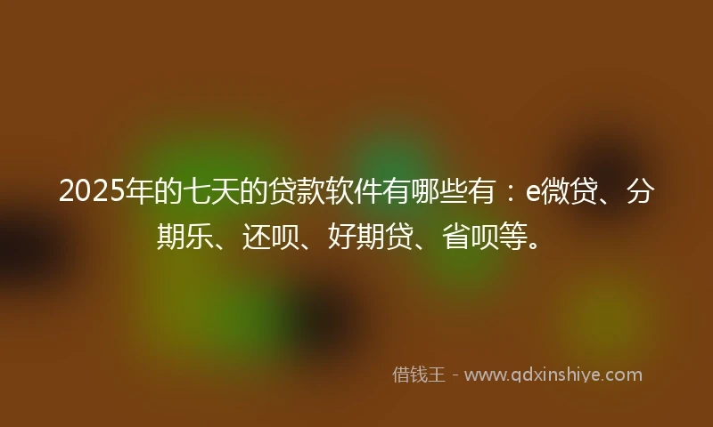 2025年的七天的贷款软件有哪些有：e微贷、分期乐、还呗、好期贷、省呗等。