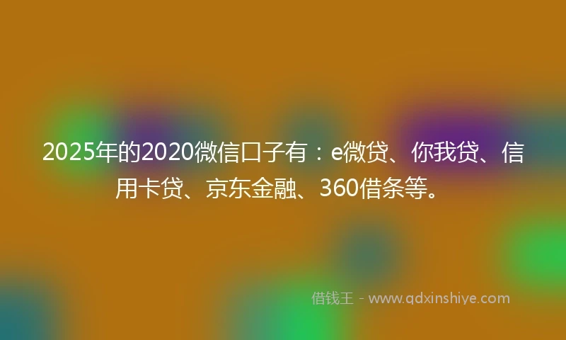 2025年的2020微信口子有：e微贷、你我贷、信用卡贷、京东金融、360借条等。