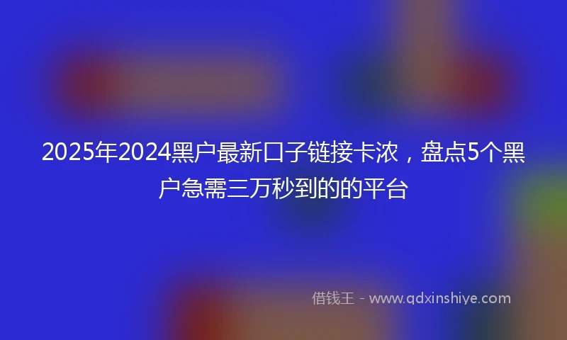 2025年2024黑户最新口子链接卡浓，盘点5个黑户急需三万秒到的的平台