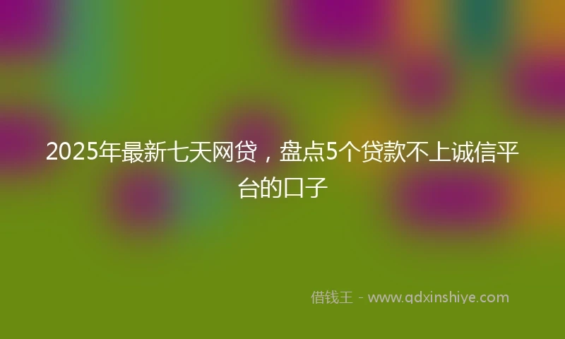 2025年最新七天网贷，盘点5个贷款不上诚信平台的口子