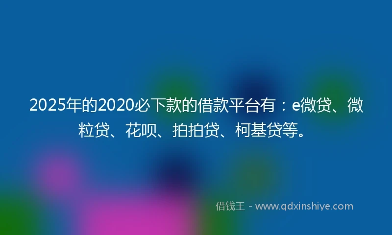 2025年的2020必下款的借款平台有：e微贷、微粒贷、花呗、拍拍贷、柯基贷等。