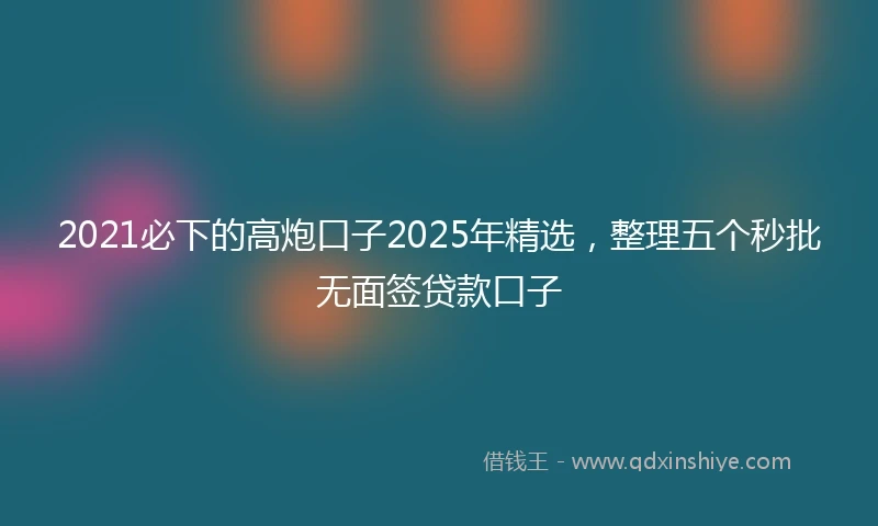 2021必下的高炮口子2025年精选，整理五个秒批无面签贷款口子