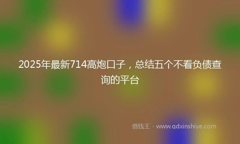 2025年最新714高炮口子，总结五个不看负债查询的平台