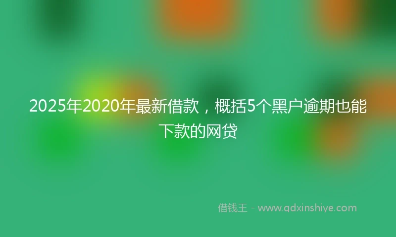 2025年2020年最新借款，概括5个黑户逾期也能下款的网贷