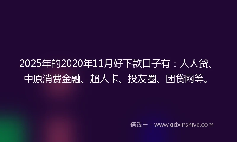 2025年的2020年11月好下款口子有：人人贷、中原消费金融、超人卡、投友圈、团贷网等。