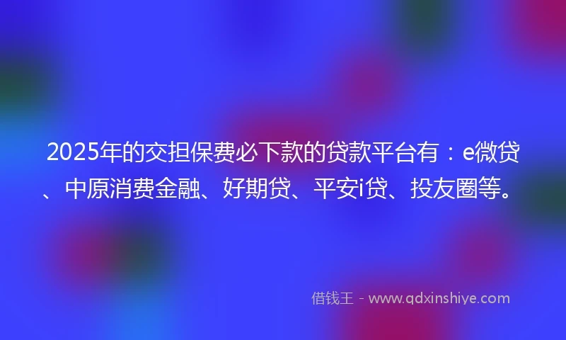 2025年的交担保费必下款的贷款平台有：e微贷、中原消费金融、好期贷、平安i贷、投友圈等。