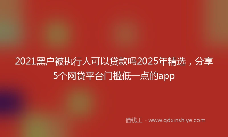 2021黑户被执行人可以贷款吗2025年精选，分享5个网贷平台门槛低一点的app