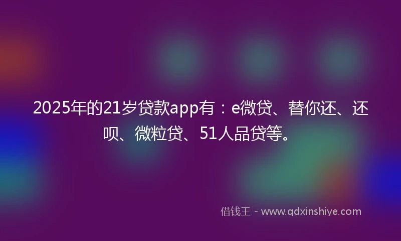 2025年的21岁贷款app有：e微贷、替你还、还呗、微粒贷、51人品贷等。