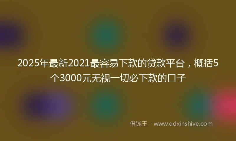 2025年最新2021最容易下款的贷款平台，概括5个3000元无视一切必下款的口子