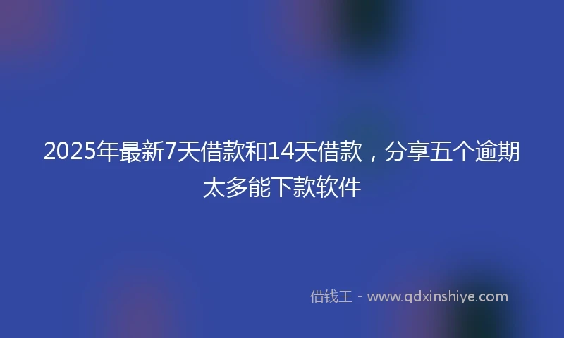 2025年最新7天借款和14天借款，分享五个逾期太多能下款软件