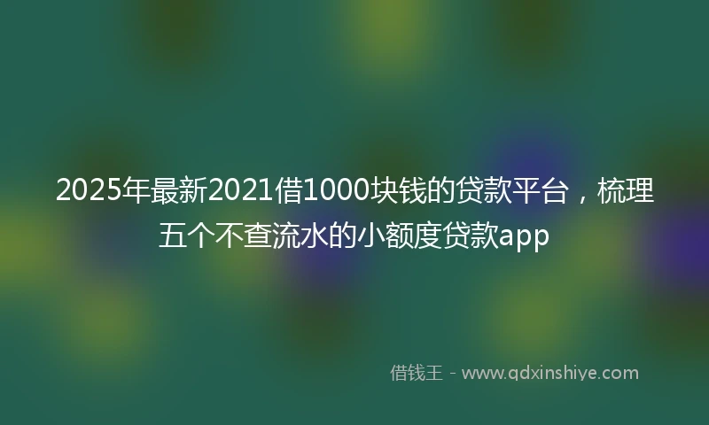 2025年最新2021借1000块钱的贷款平台，梳理五个不查流水的小额度贷款app