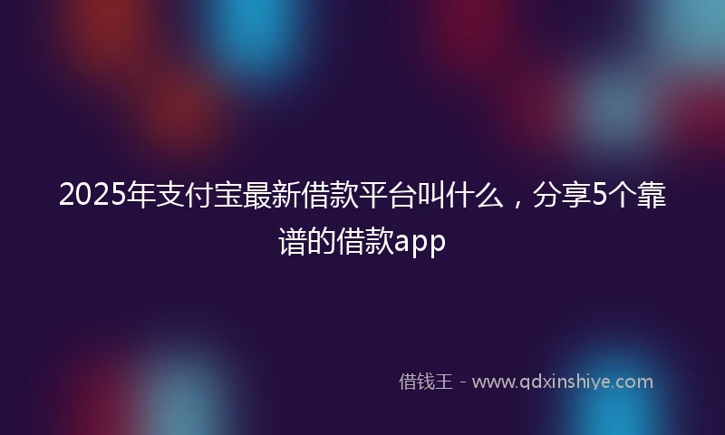 2025年支付宝最新借款平台叫什么，分享5个靠谱的借款app