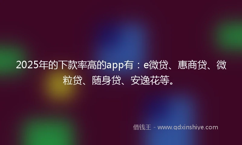 2025年的下款率高的app有：e微贷、惠商贷、微粒贷、随身贷、安逸花等。