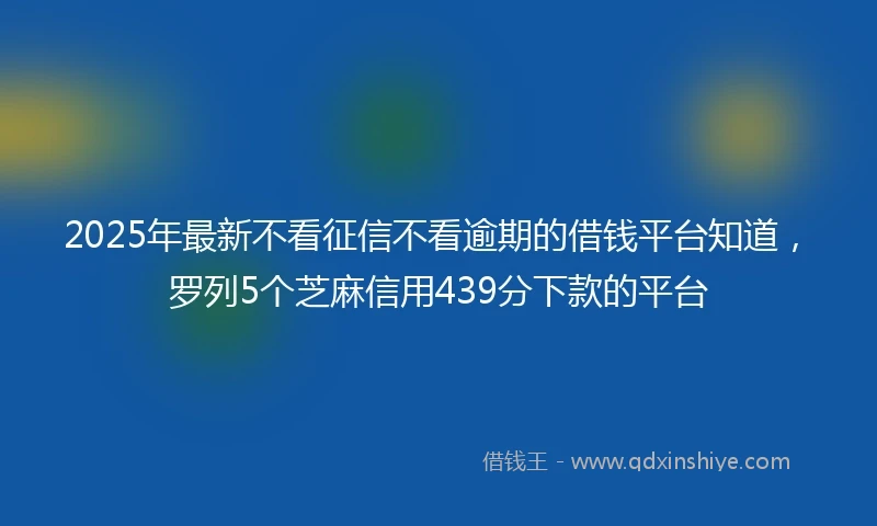 2025年最新不看征信不看逾期的借钱平台知道，罗列5个芝麻信用439分下款的平台