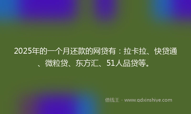 2025年的一个月还款的网贷有：拉卡拉、快贷通、微粒贷、东方汇、51人品贷等。