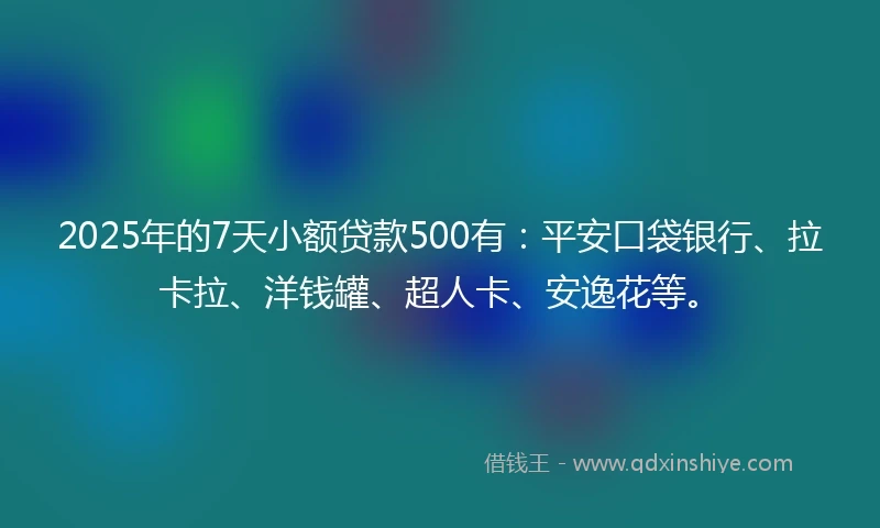2025年的7天小额贷款500有：平安口袋银行、拉卡拉、洋钱罐、超人卡、安逸花等。
