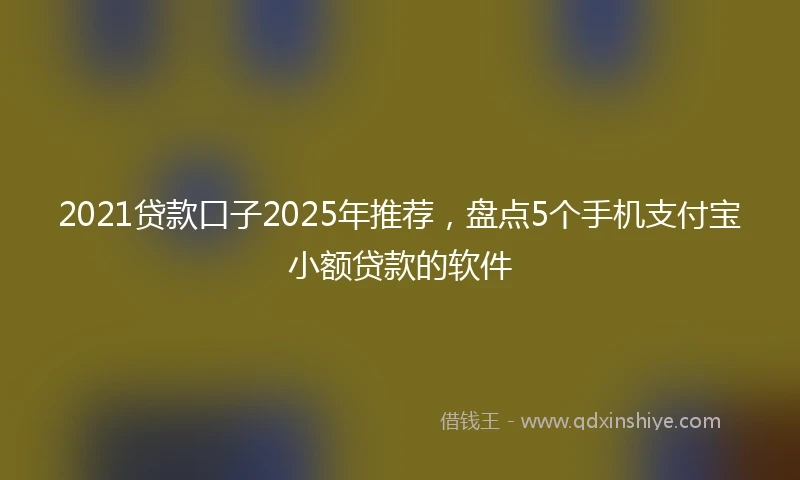 2021贷款口子2025年推荐，盘点5个手机支付宝小额贷款的软件