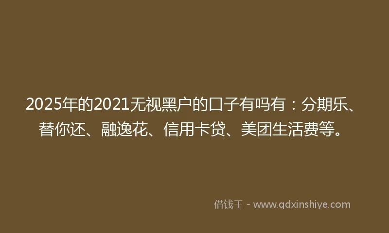 2025年的2021无视黑户的口子有吗有：分期乐、替你还、融逸花、信用卡贷、美团生活费等。
