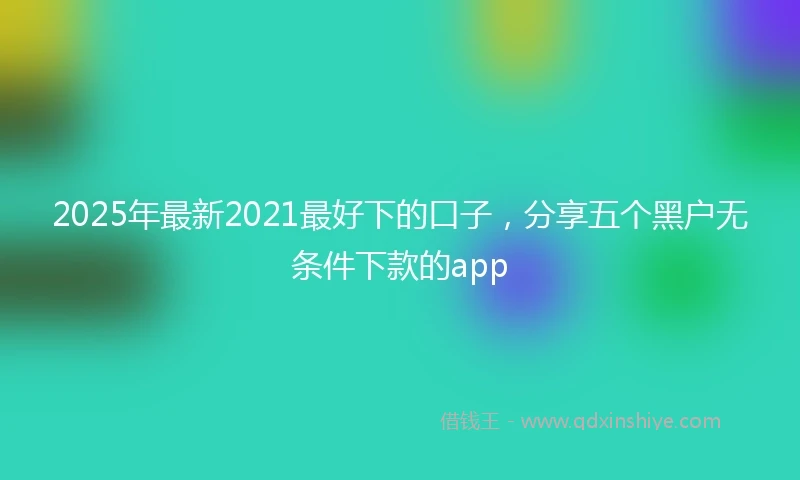 2025年最新2021最好下的口子，分享五个黑户无条件下款的app