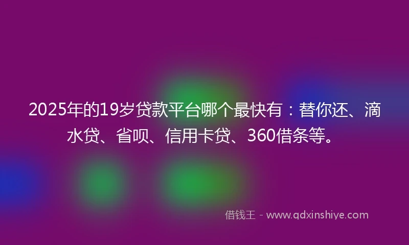 2025年的19岁贷款平台哪个最快有：替你还、滴水贷、省呗、信用卡贷、360借条等。