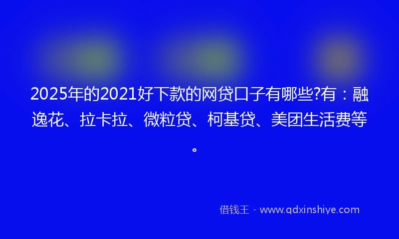 2025年的2021好下款的网贷口子有哪些?有：融逸花、拉卡拉、微粒贷、柯基贷、美团生活费等。