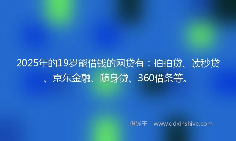 2025年的19岁能借钱的网贷有：拍拍贷、读秒贷、京东金融、随身贷、360借条等。