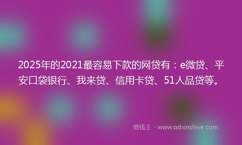 2025年的2021最容易下款的网贷有：e微贷、平安口袋银行、我来贷、信用卡贷、51人品贷等。
