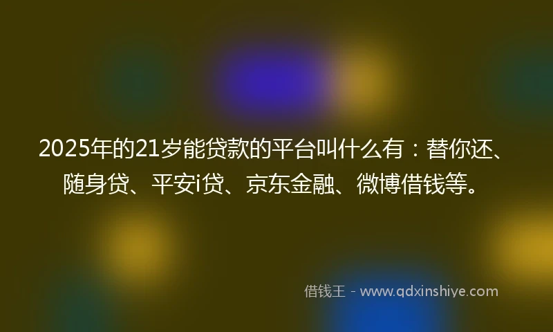 2025年的21岁能贷款的平台叫什么有：替你还、随身贷、平安i贷、京东金融、微博借钱等。
