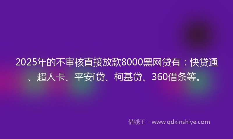 2025年的不审核直接放款8000黑网贷有：快贷通、超人卡、平安i贷、柯基贷、360借条等。