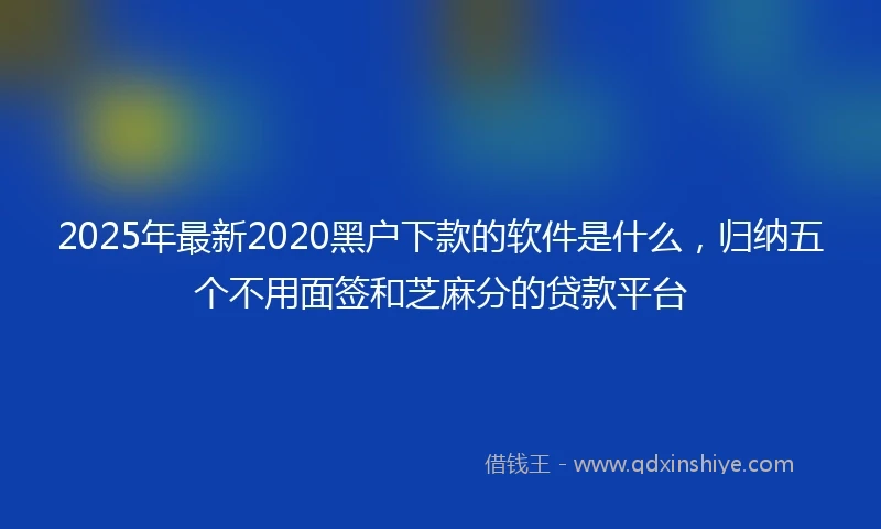 2025年最新2020黑户下款的软件是什么，归纳五个不用面签和芝麻分的贷款平台