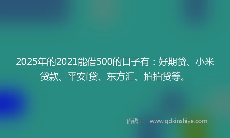 2025年的2021能借500的口子有：好期贷、小米贷款、平安i贷、东方汇、拍拍贷等。