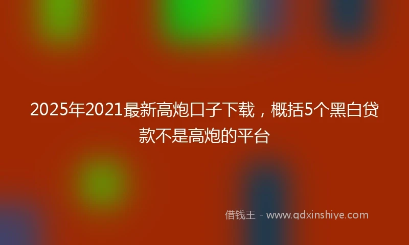 2025年2021最新高炮口子下载，概括5个黑白贷款不是高炮的平台