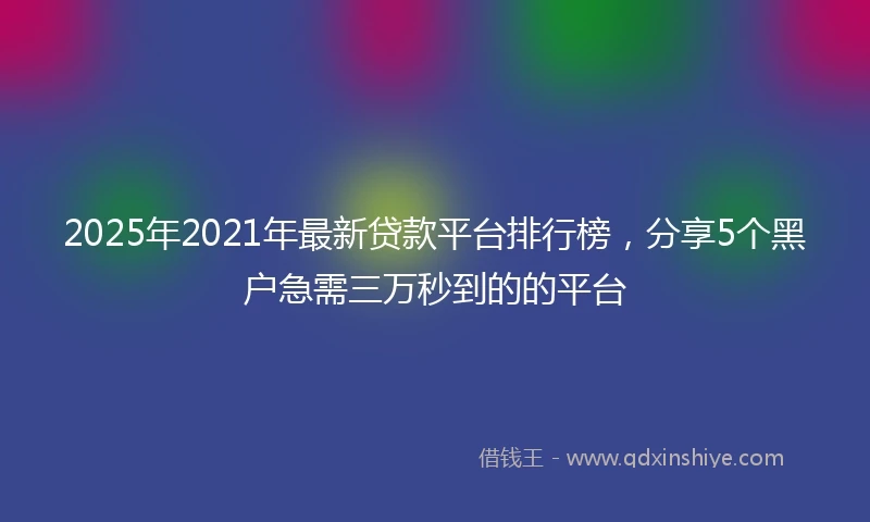 2025年2021年最新贷款平台排行榜，分享5个黑户急需三万秒到的的平台