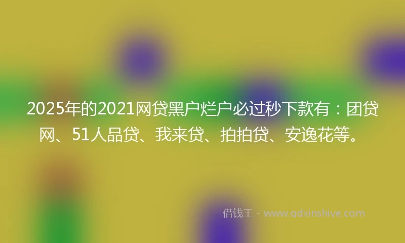 2025年的2021网贷黑户烂户必过秒下款有：团贷网、51人品贷、我来贷、拍拍贷、安逸花等。
