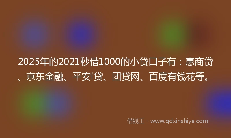 2025年的2021秒借1000的小贷口子有：惠商贷、京东金融、平安i贷、团贷网、百度有钱花等。