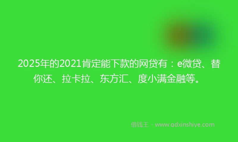 2025年的2021肯定能下款的网贷有：e微贷、替你还、拉卡拉、东方汇、度小满金融等。