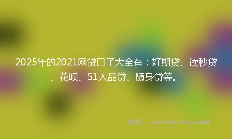 2025年的2021网贷口子大全有：好期贷、读秒贷、花呗、51人品贷、随身贷等。