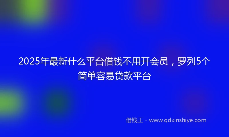 2025年最新什么平台借钱不用开会员，罗列5个简单容易贷款平台