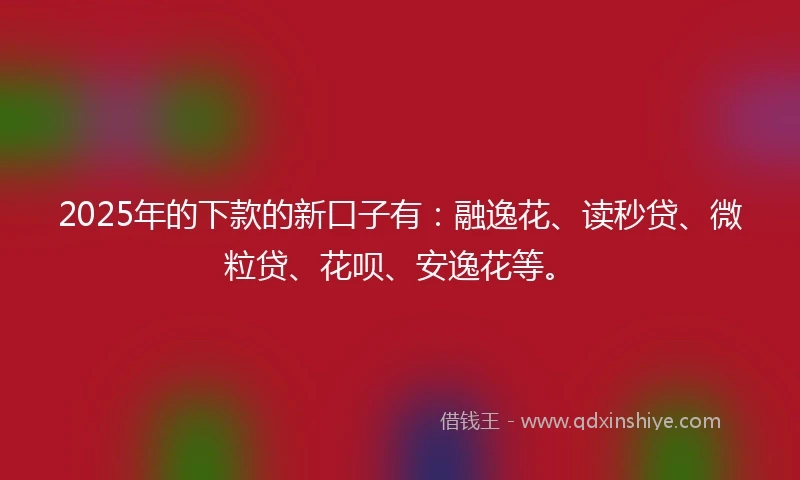 2025年的下款的新口子有：融逸花、读秒贷、微粒贷、花呗、安逸花等。