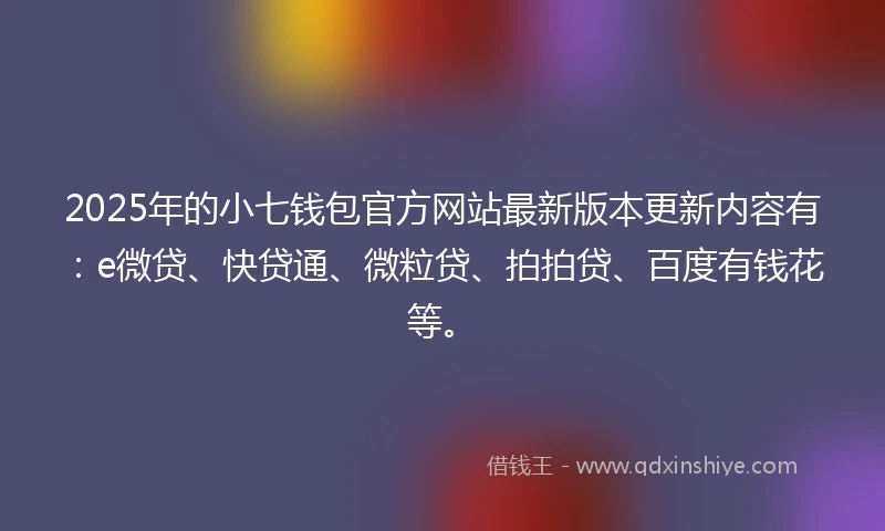 2025年的小七钱包官方网站最新版本更新内容有：e微贷、快贷通、微粒贷、拍拍贷、百度有钱花等。