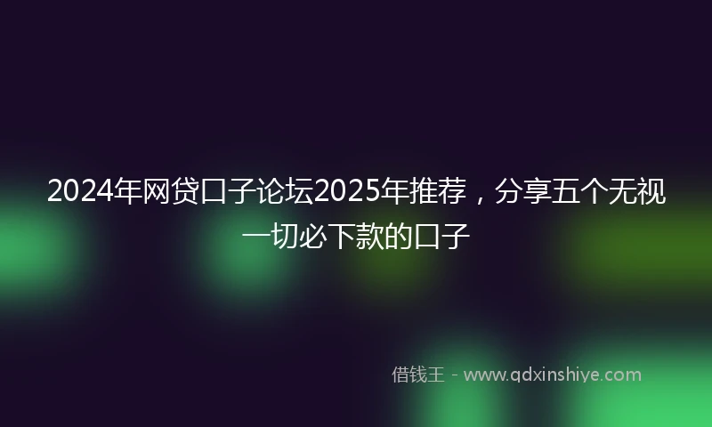 2024年网贷口子论坛2025年推荐，分享五个无视一切必下款的口子