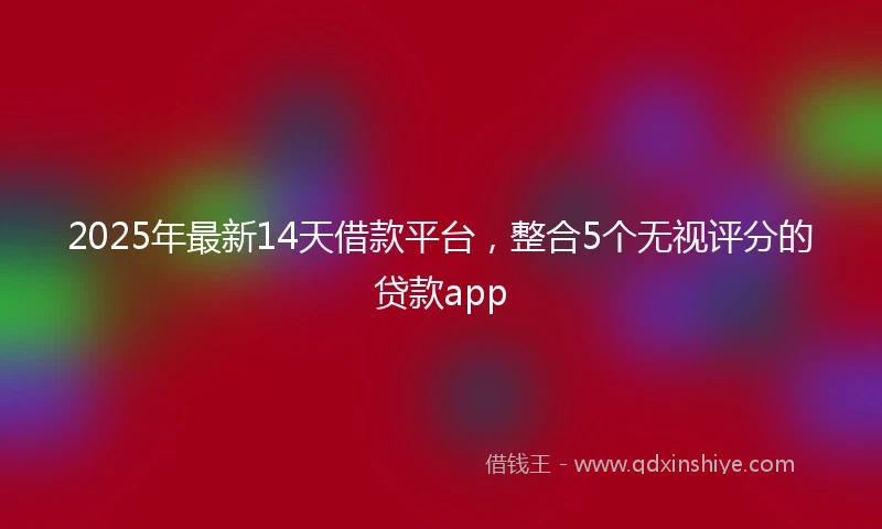 2025年最新14天借款平台，整合5个无视评分的贷款app