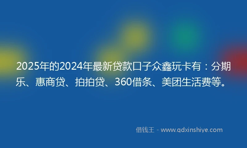 2025年的2024年最新贷款口子众鑫玩卡有：分期乐、惠商贷、拍拍贷、360借条、美团生活费等。
