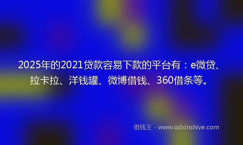 2025年的2021贷款容易下款的平台有：e微贷、拉卡拉、洋钱罐、微博借钱、360借条等。