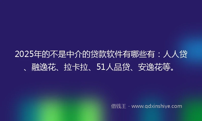 2025年的不是中介的贷款软件有哪些有：人人贷、融逸花、拉卡拉、51人品贷、安逸花等。