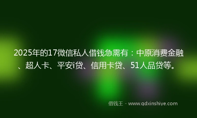 2025年的17微信私人借钱急需有：中原消费金融、超人卡、平安i贷、信用卡贷、51人品贷等。